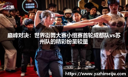 巅峰对决：世界街舞大赛小组赛首轮成都队vs苏州队的精彩纷呈较量