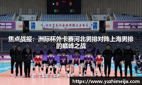 焦点战报：洲际杯外卡赛河北男排对阵上海男排的巅峰之战