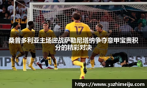 桑普多利亚主场迎战萨勒尼塔纳争夺意甲宝贵积分的精彩对决