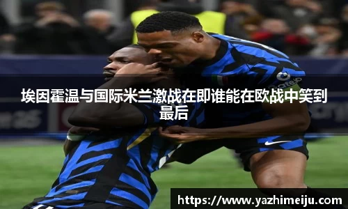 埃因霍温与国际米兰激战在即谁能在欧战中笑到最后