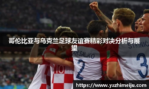 哥伦比亚与乌克兰足球友谊赛精彩对决分析与展望