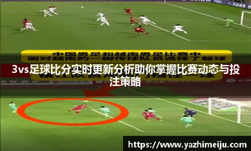 3vs足球比分实时更新分析助你掌握比赛动态与投注策略